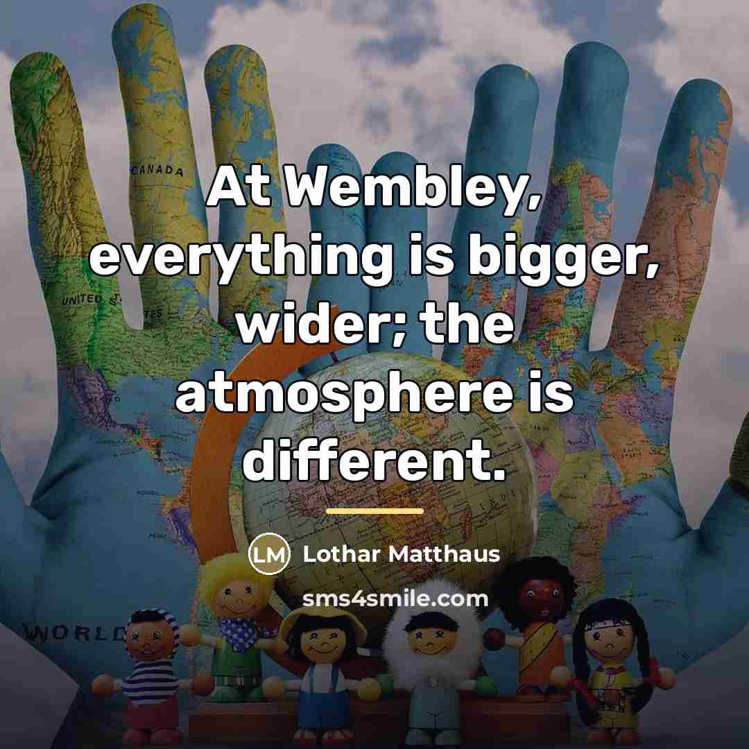 “At Wembley, everything is bigger, wider; the atmosphere is different.…” quote by Lothar Matthaus