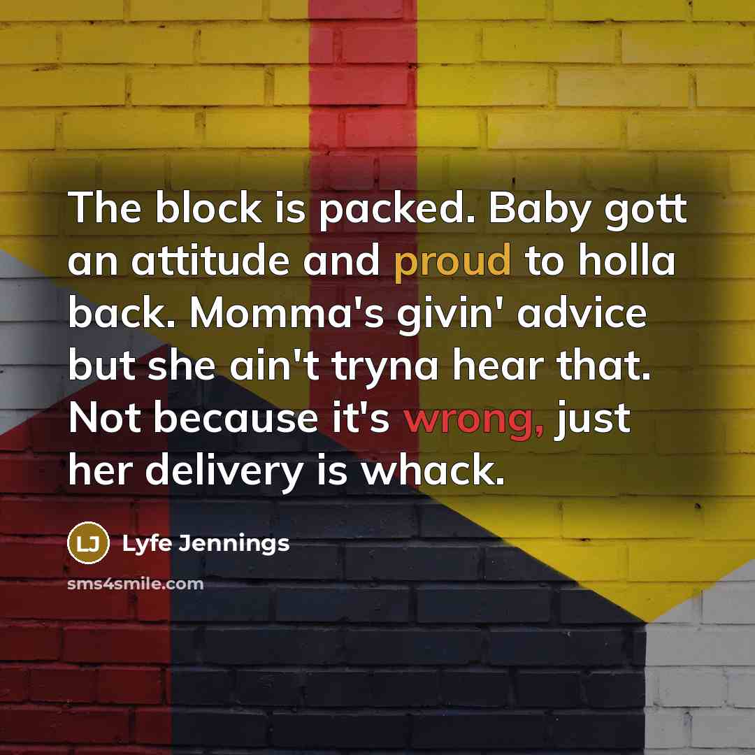 “The block is packed. Baby gott an attitude and proud to holla back. Momma's givin' advice but she ain't tryna hear that. Not because it's wrong, just her delivery is whack.” quote by Lyfe Jennings