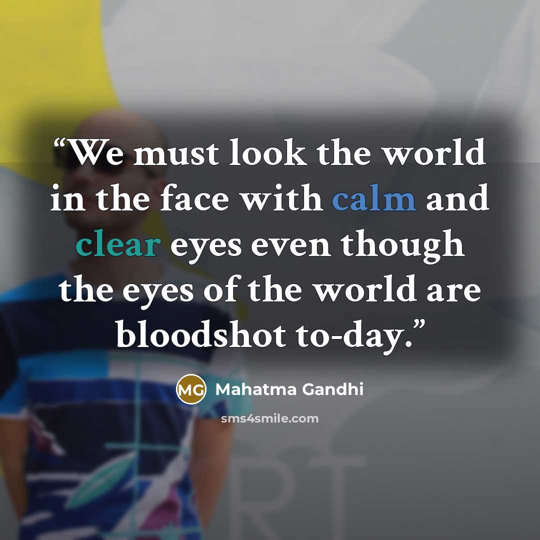 “We must look the world in the face with calm and clear eyes even though the eyes of the world are bloodshot to-day.” quote by Mahatma Gandhi