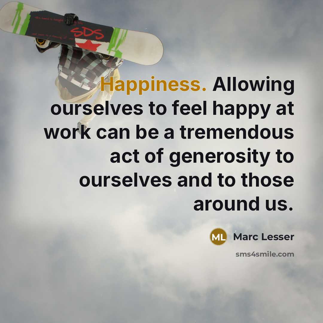 “Happiness. Allowing ourselves to feel happy at work can be a tremendous act of generosity to ourselves and to those around us.” quote by Marc Lesser
