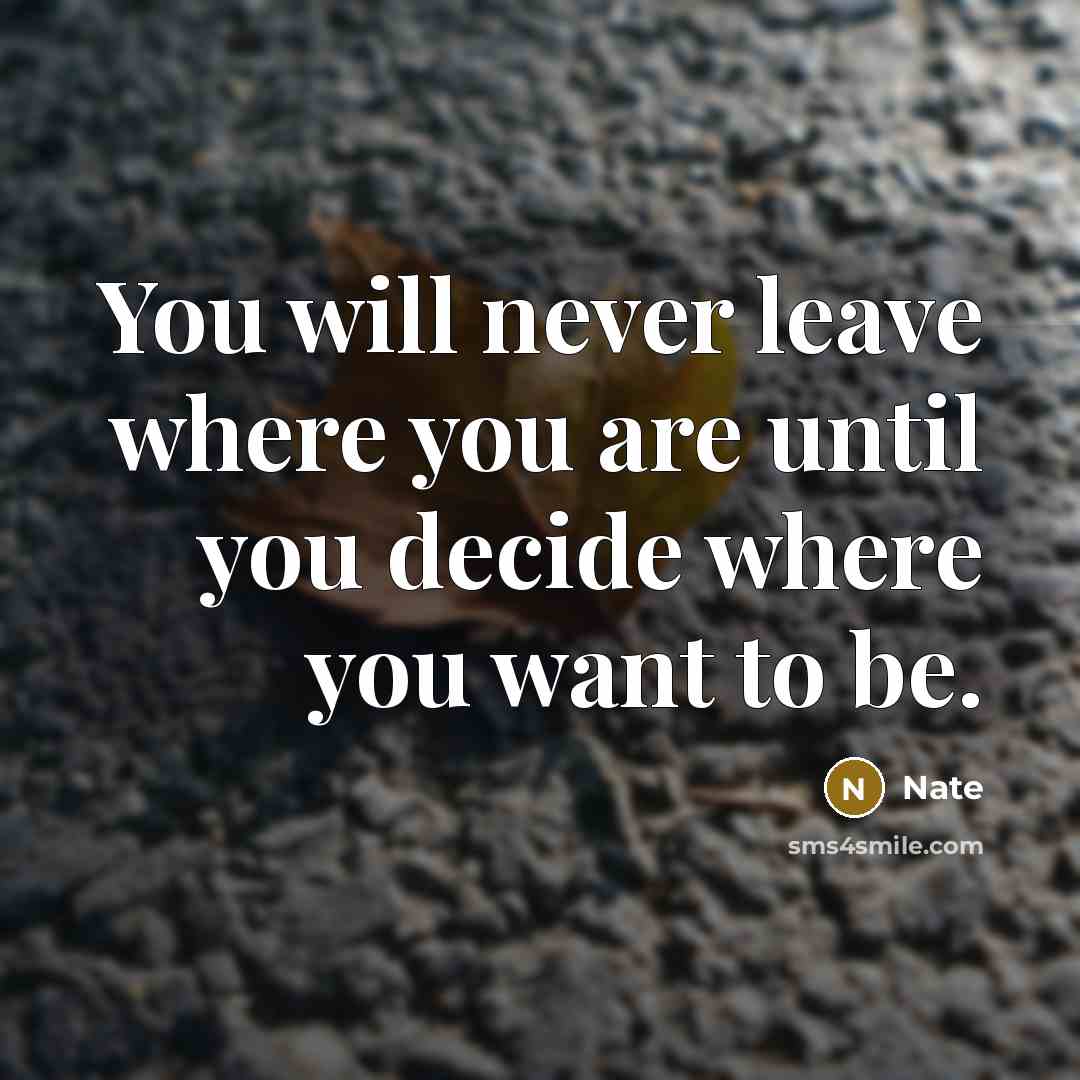 “You will never leave where you are until you decide where you want to be.” quote by Nate
