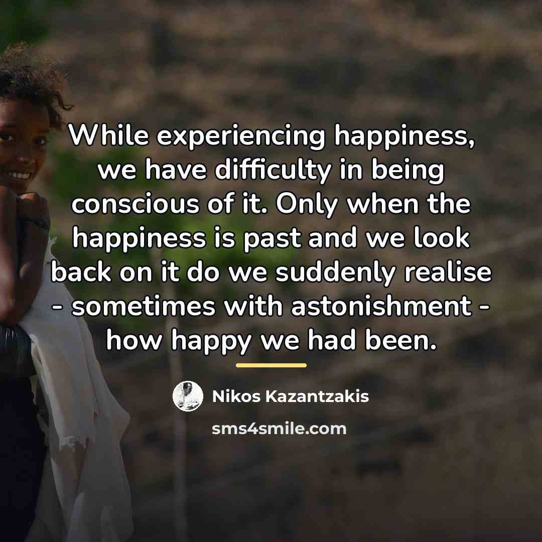 “While experiencing happiness, we have difficulty in being conscious of…” quote by Nikos Kazantzakis