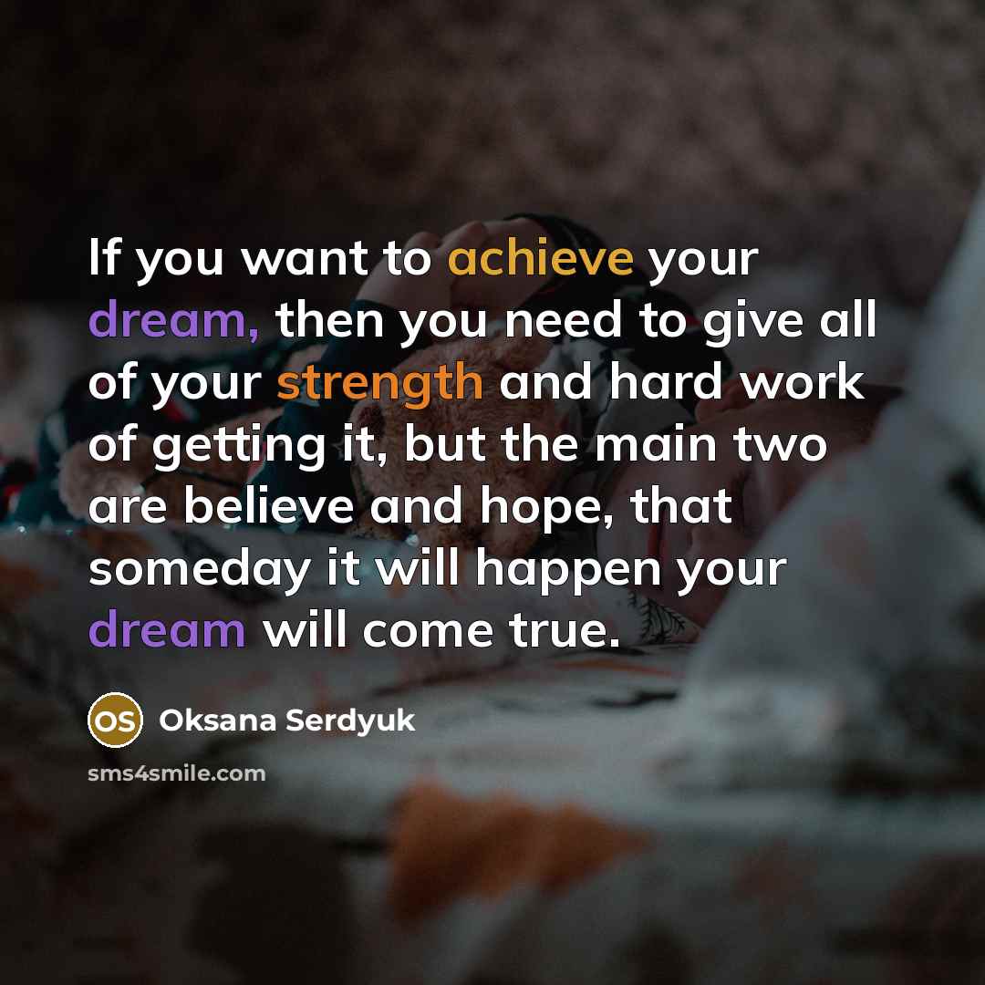 “If you want to achieve your dream, then you need to give all of your strength and hard work of getting it, but the main two are believe and hope, that someday it will happen your dream will come true.” quote by Oksana Serdyuk