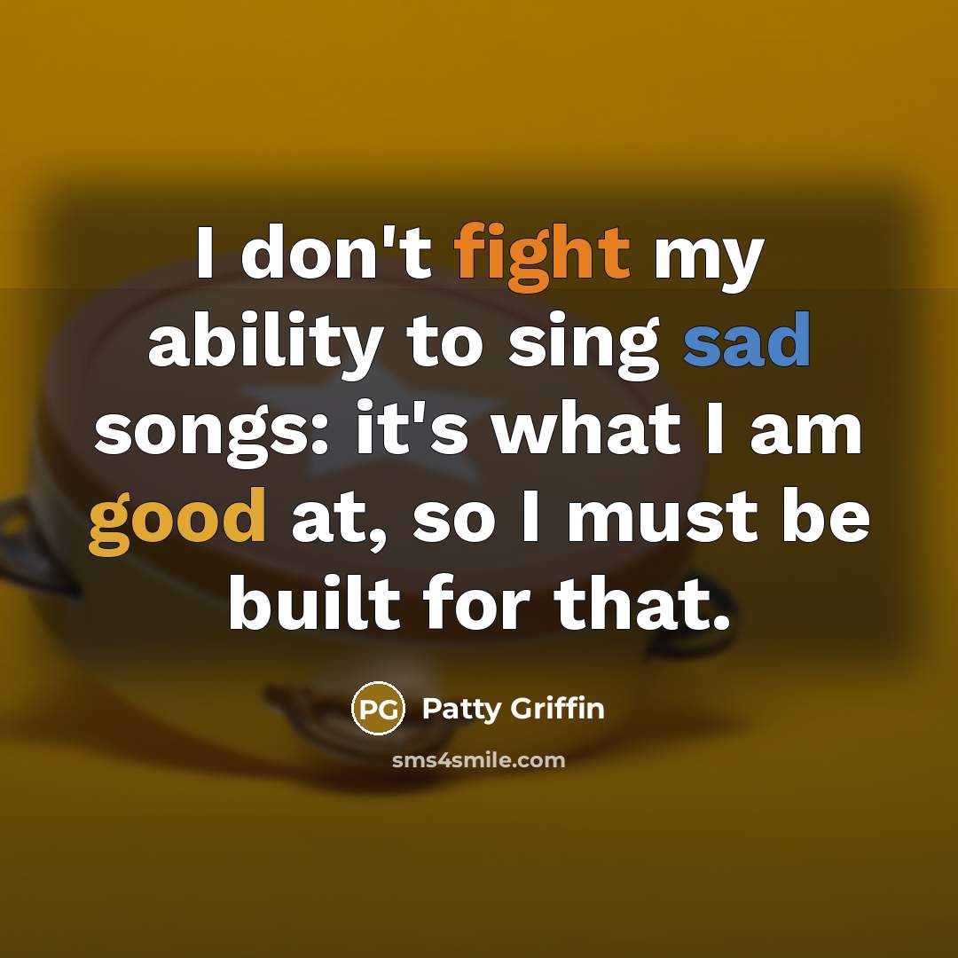 “I don't fight my ability to sing sad songs: it's what I am good at, so I must be built for that.” quote by Patty Griffin