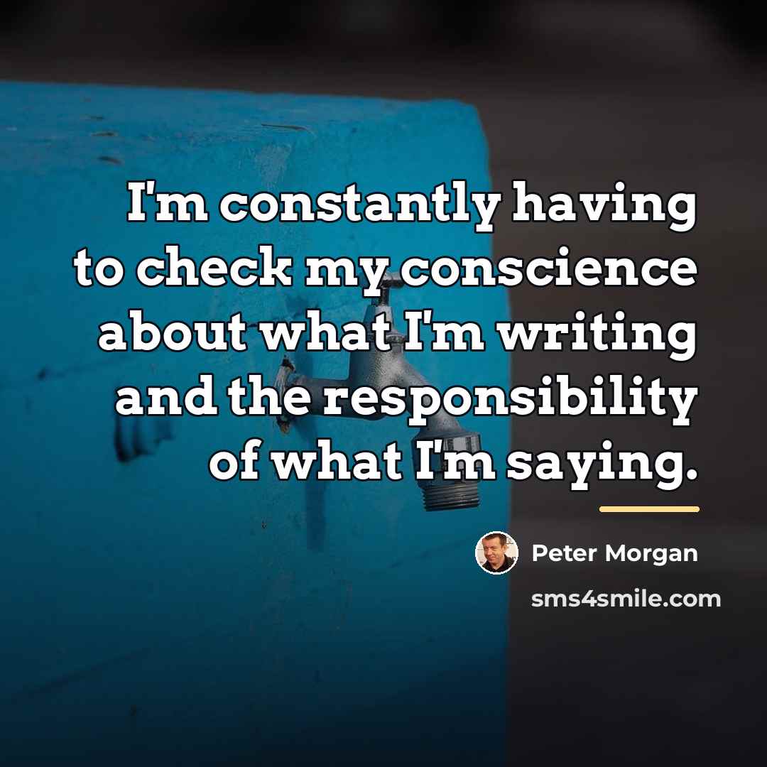 “I'm constantly having to check my conscience about what I'm…” quote by Peter Morgan