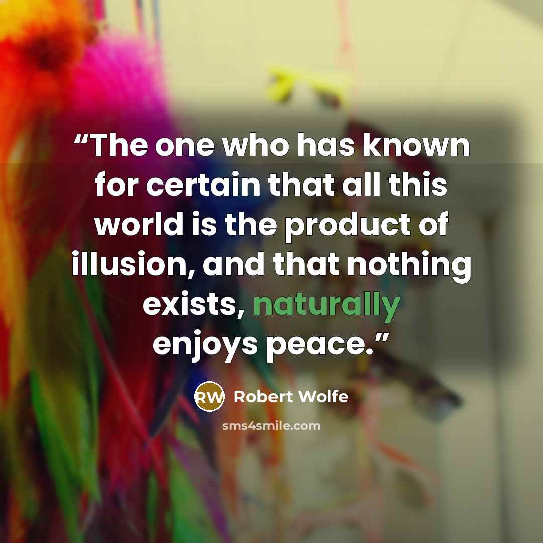 “The one who has known for certain that all this world is the product of illusion, and that nothing exists, naturally enjoys peace.” quote by Robert Wolfe