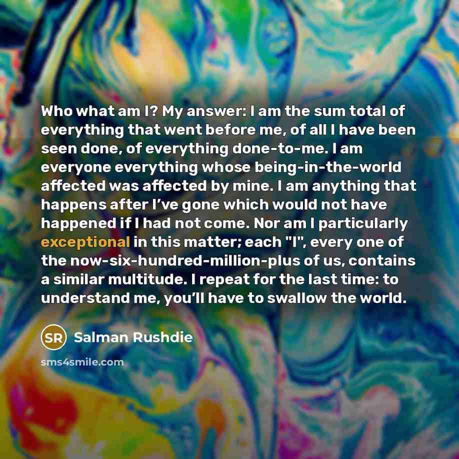 “Who what am I? My answer: I am the sum…” quote by Salman Rushdie