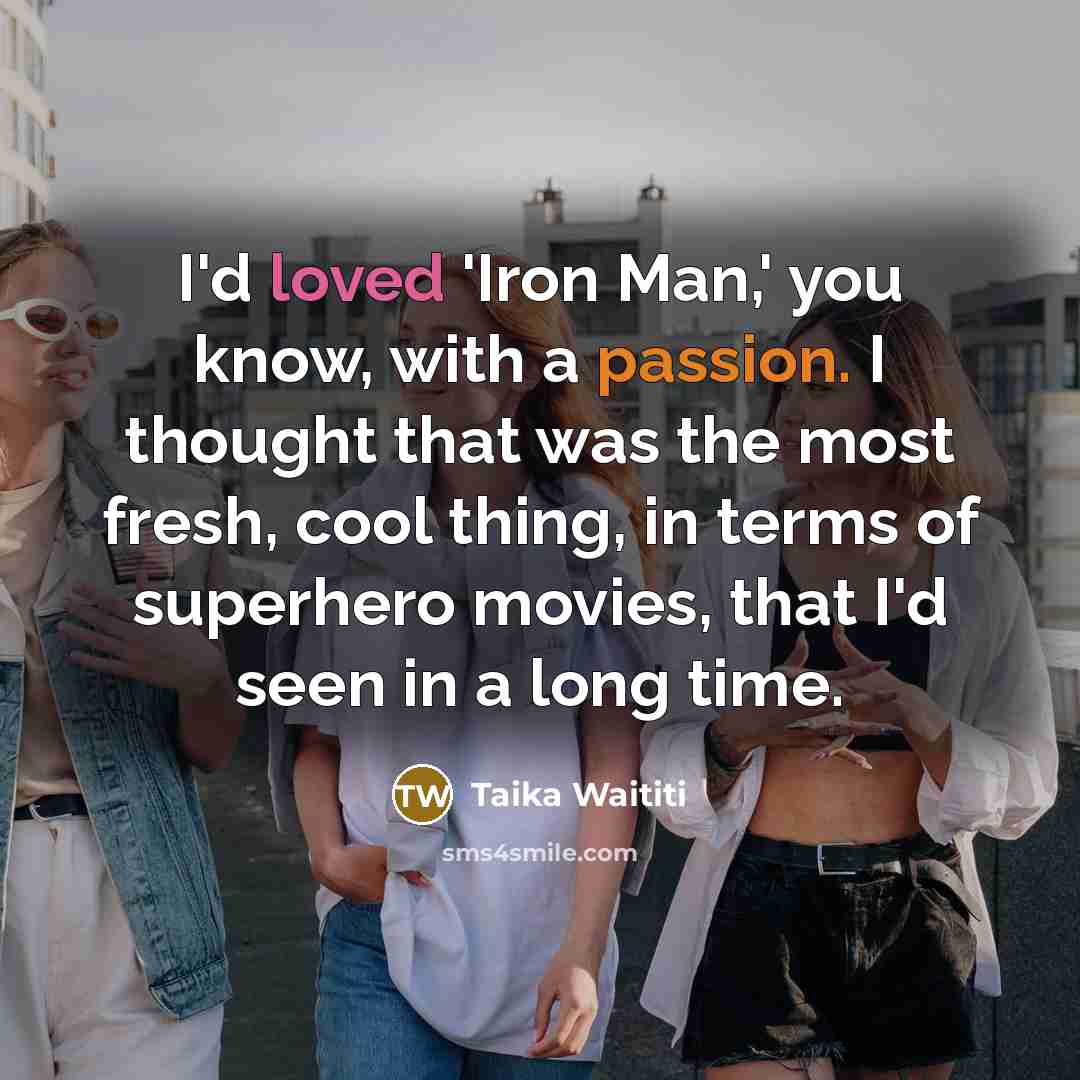 “I'd loved 'Iron Man,' you know, with a passion. I thought that was the most fresh, cool thing, in terms of superhero movies, that I'd seen in a long time.” quote by Taika Waititi