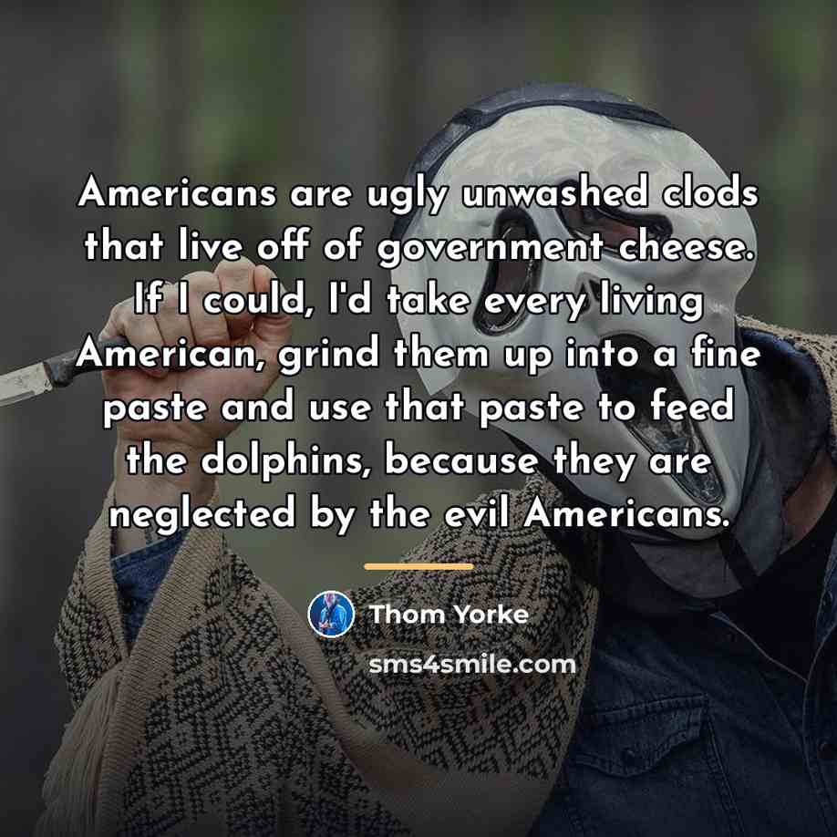 “Americans are ugly unwashed clods that live off of government…” quote by Thom Yorke