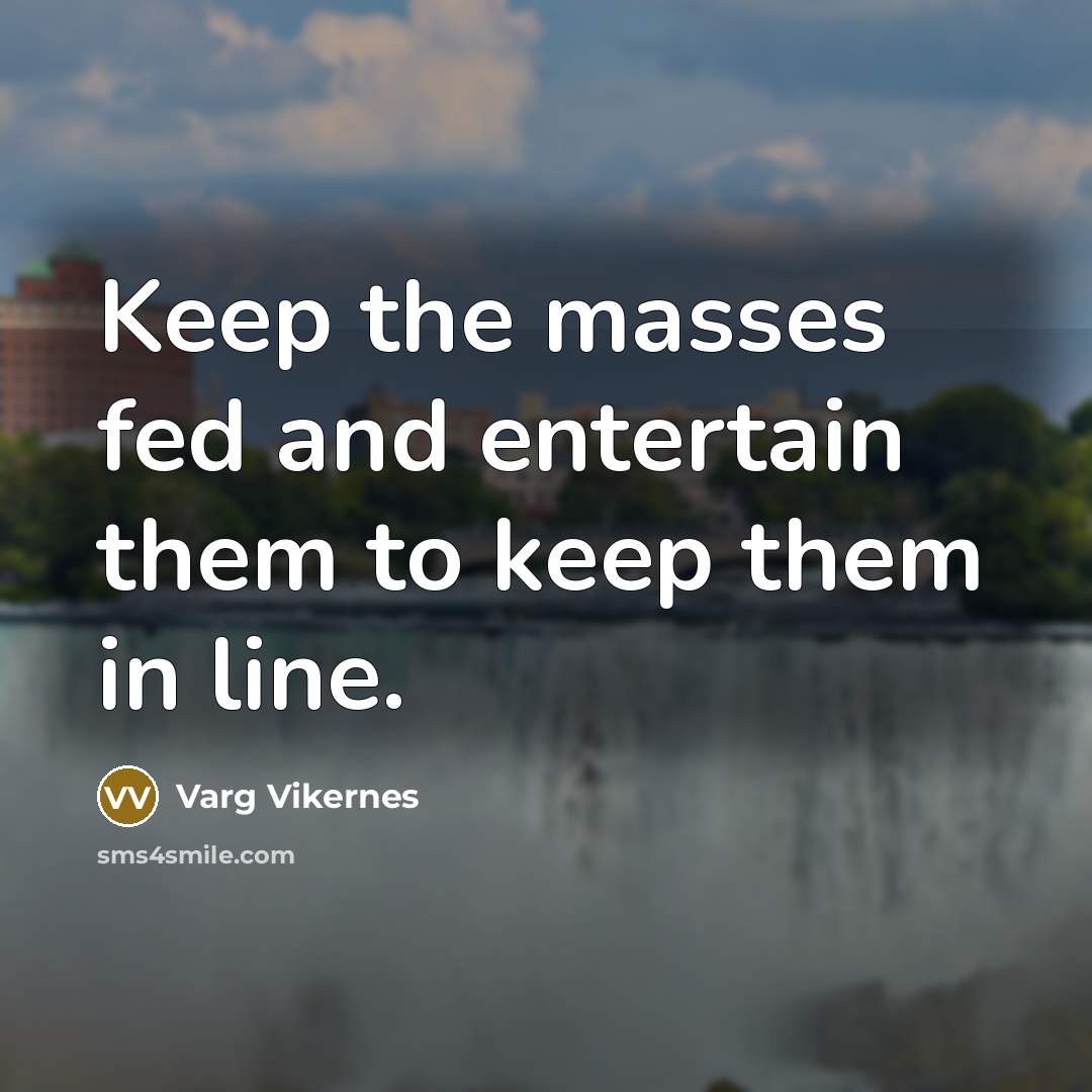 “Keep the masses fed and entertain them to keep them…” quote by Varg Vikernes