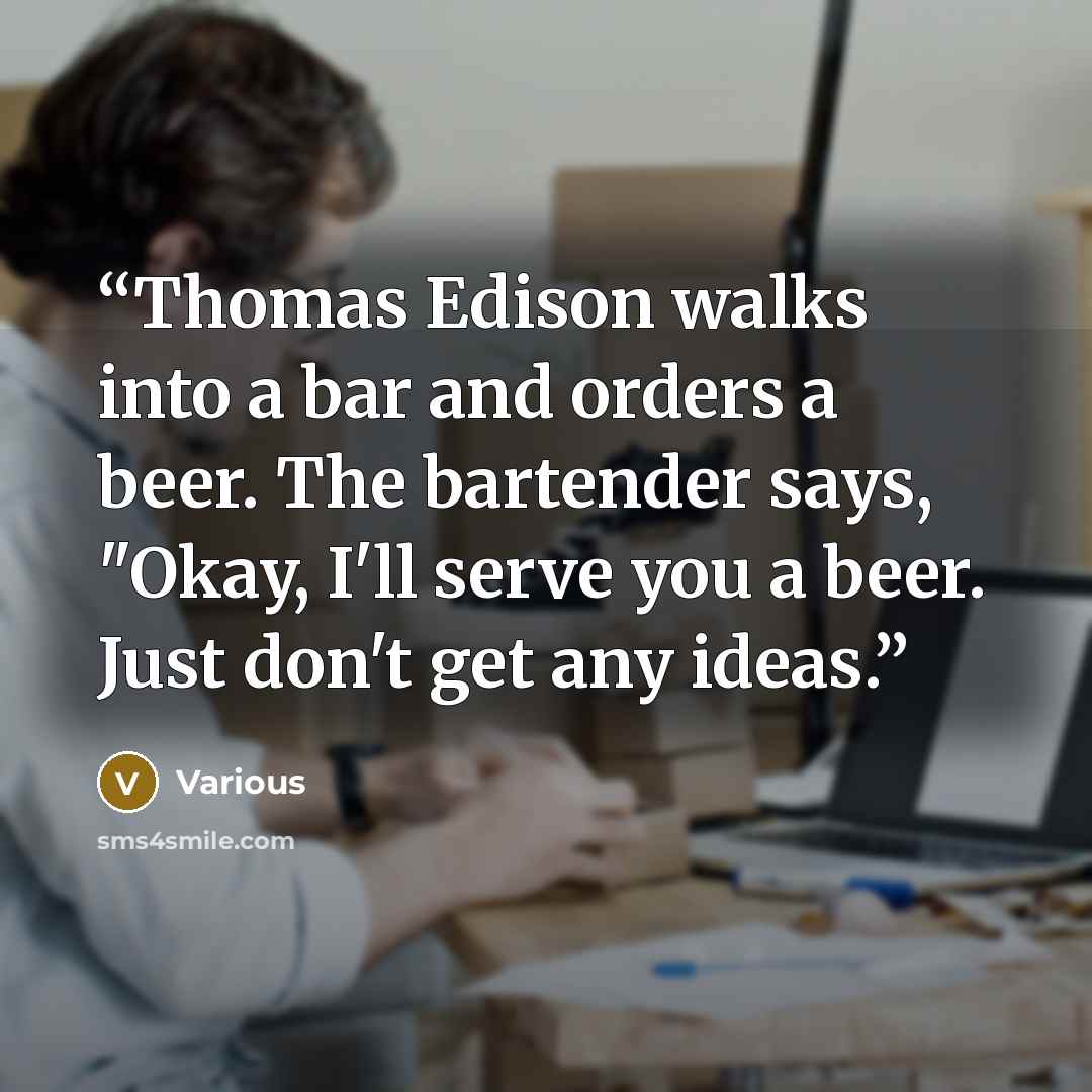 “Thomas Edison walks into a bar and orders a beer. The bartender says, "Okay, I'll serve you a beer. Just don't get any ideas.” quote by Various