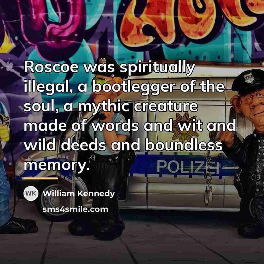 “Roscoe was spiritually illegal, a bootlegger of the soul, a…” quote by William Kennedy