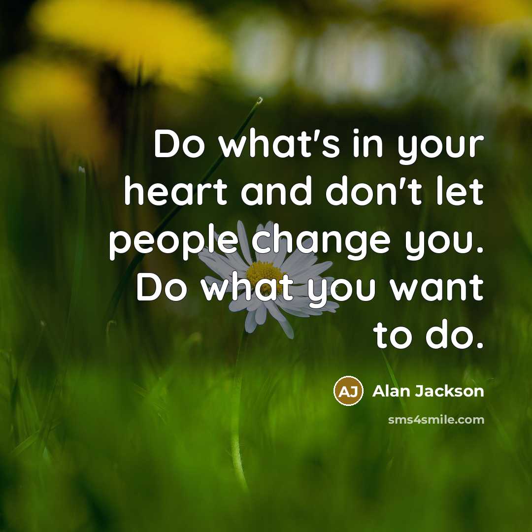 “Do what's in your heart and don't let people change…” quote by Alan Jackson