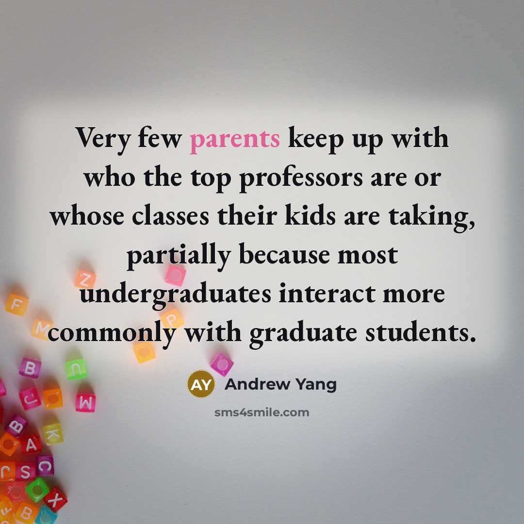 “Very few parents keep up with who the top professors are or whose classes their kids are taking, partially because most undergraduates interact more commonly with graduate students.” quote by Andrew Yang