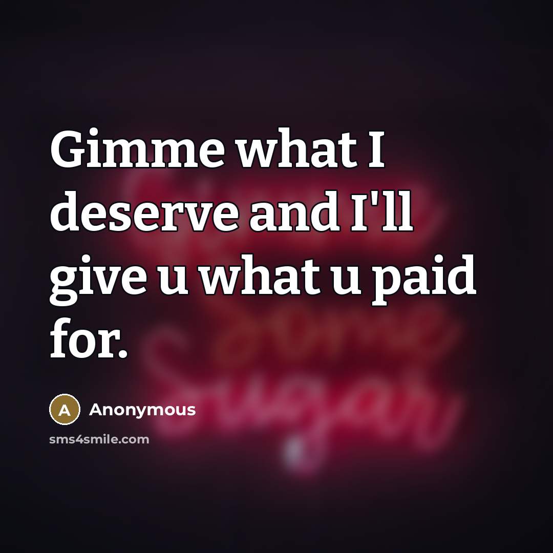 “Gimme what I deserve and I'll give u what u paid for.” quote by Anonymous