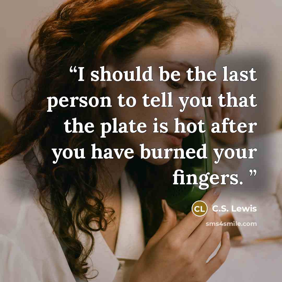 “I should be the last person to tell you that the plate is hot after you have burned your fingers.” quote by C.S. Lewis