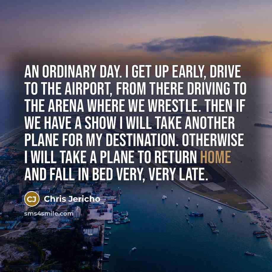 “An ordinary day. I get up early, drive to the…” quote by Chris Jericho
