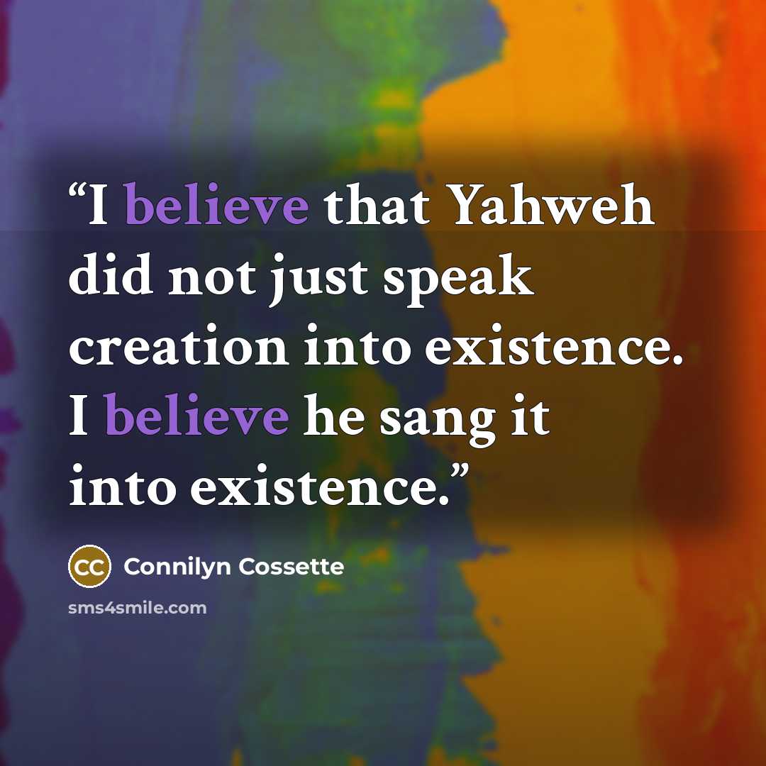 “I believe that Yahweh did not just speak creation into existence. I believe he sang it into existence.” quote by Connilyn Cossette