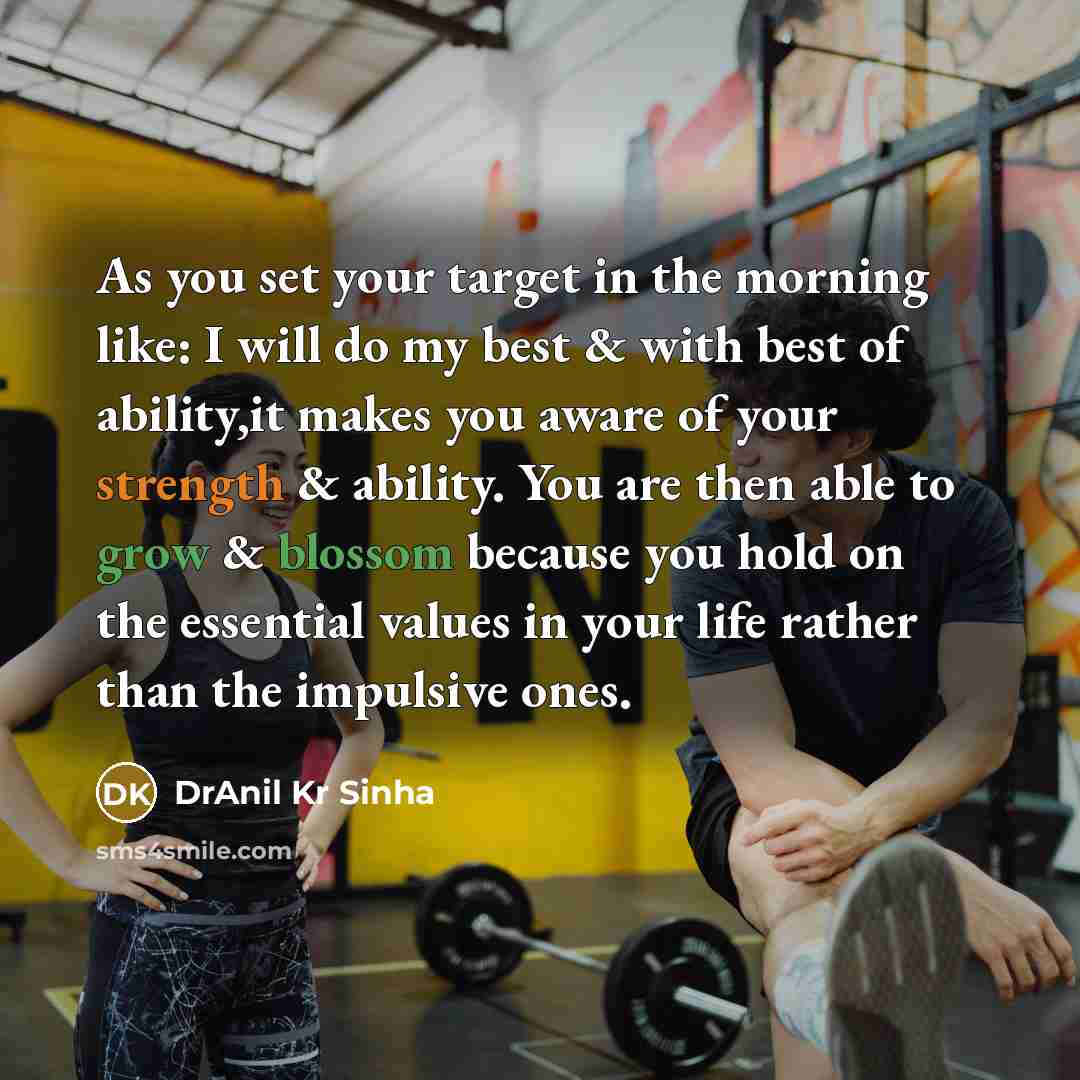 “As you set your target in the morning like: I will do my best & with best of ability,it makes you aware of your strength & ability. You are then able to grow & blossom because you hold on the essential values in your life rather than the impulsive ones.” quote by DrAnil Kr Sinha