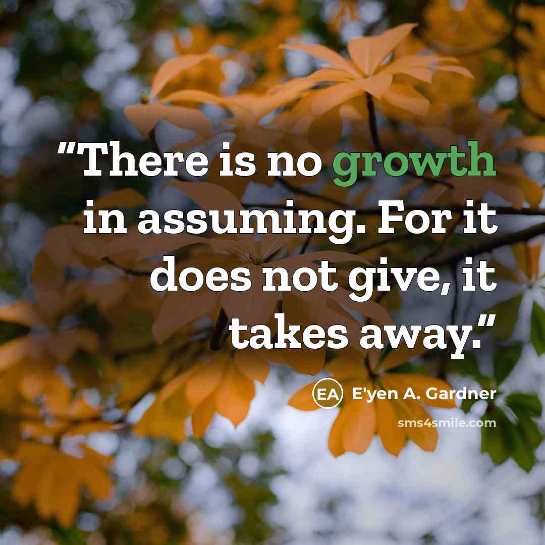 “There is no growth in assuming. For it does not give, it takes away.” quote by E'yen A. Gardner
