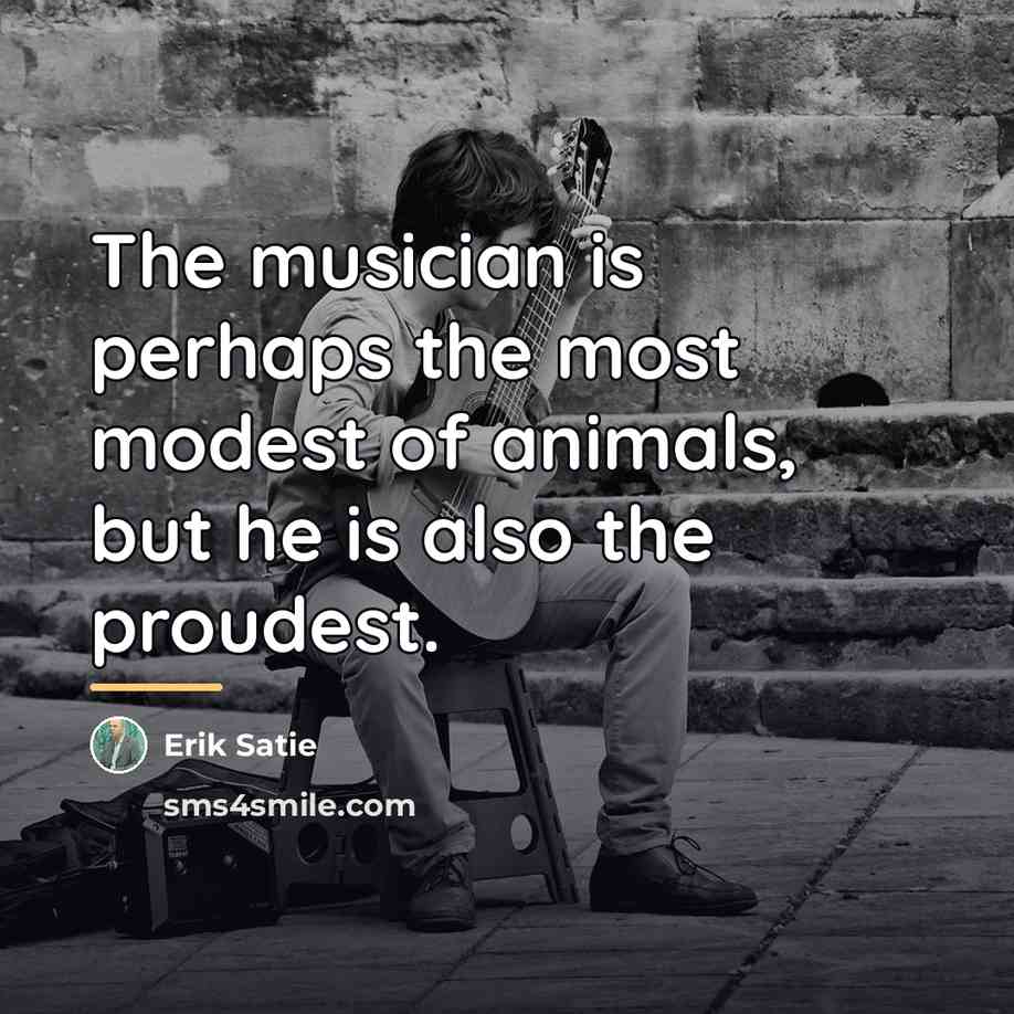 “The musician is perhaps the most modest of animals, but…” quote by Erik Satie