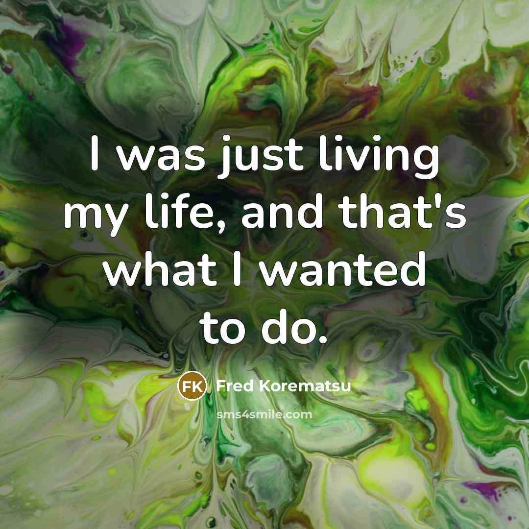 “I was just living my life, and that's what I…” quote by Fred Korematsu