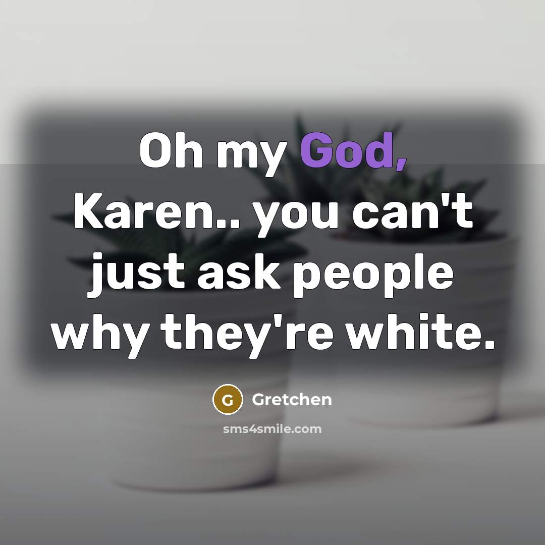 “Oh my God, Karen.. you can't just ask people why they're white.” quote by Gretchen
