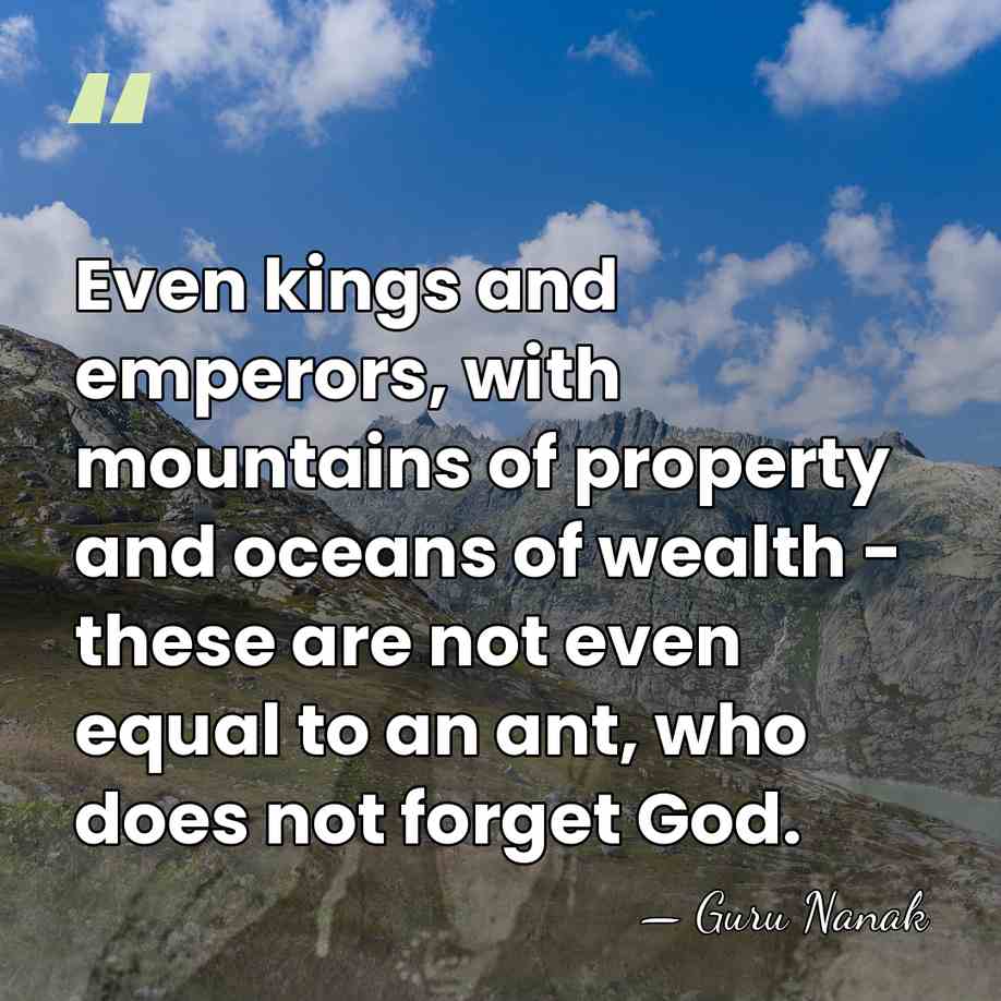 Even kings and emperors, with mountains of property and oceans of wealth&hellip; - Guru Nanak