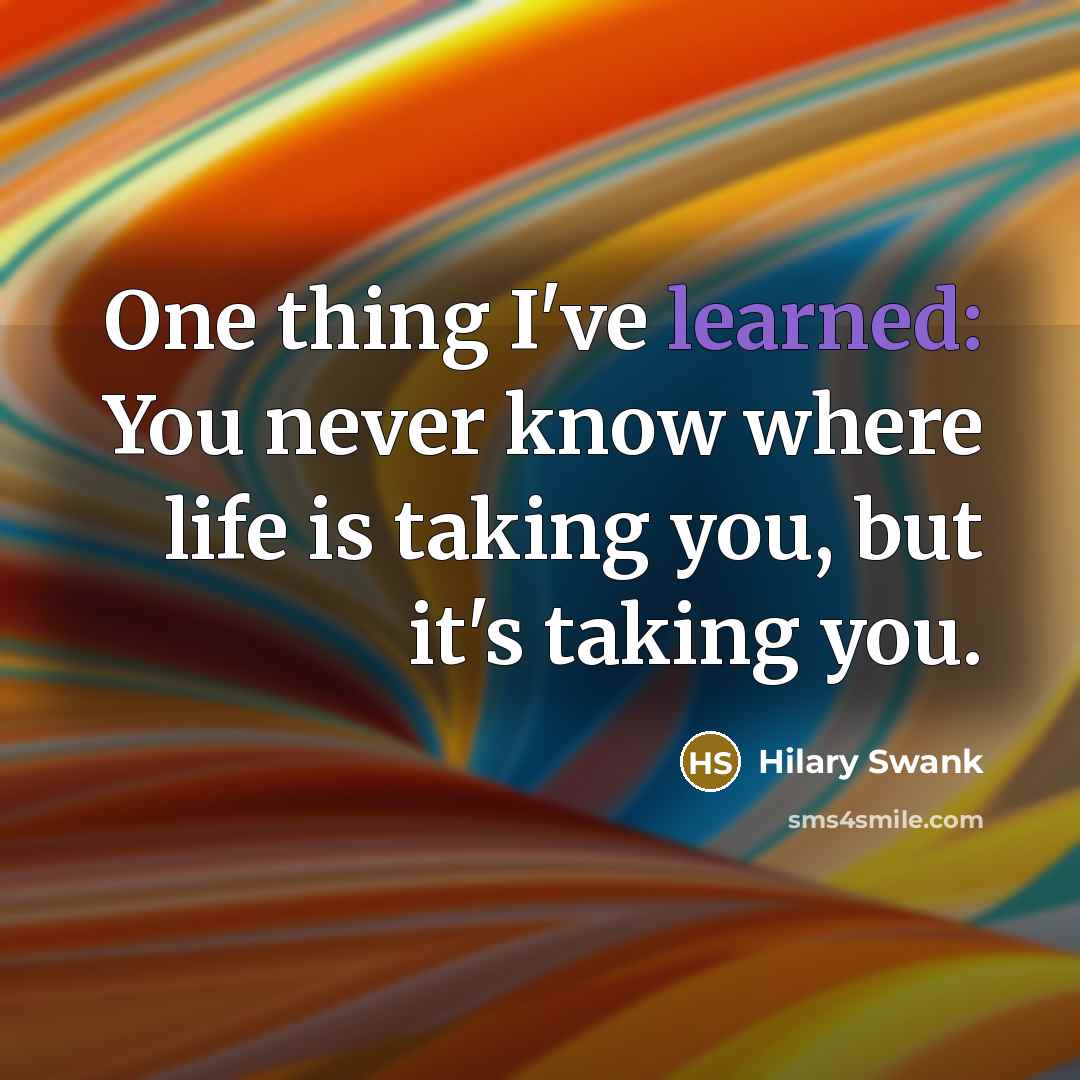 “One thing I've learned: You never know where life is…” quote by Hilary Swank