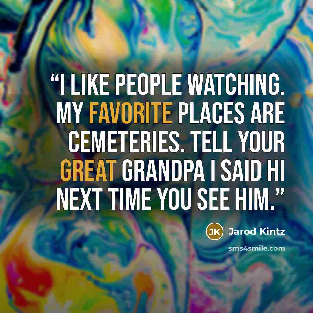 “I like people watching. My favorite places are cemeteries. Tell your great grandpa I said hi next time you see him.” quote by Jarod Kintz