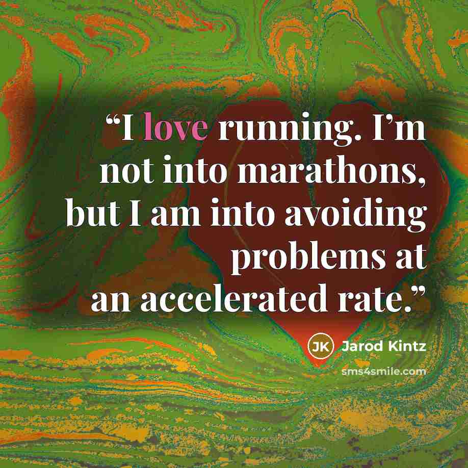 “I love running. I’m not into marathons, but I am into avoiding problems at an accelerated rate.” quote by Jarod Kintz