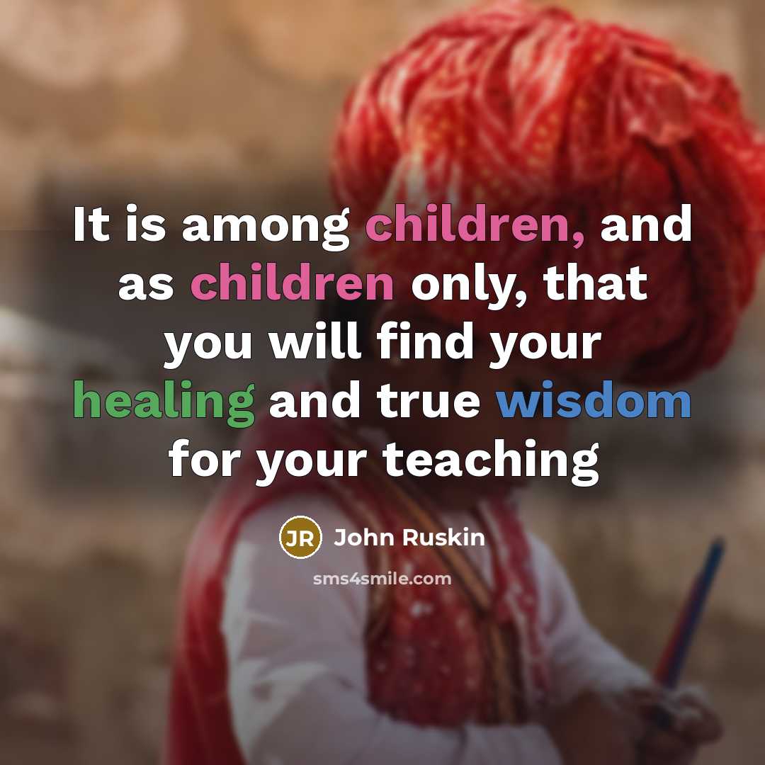 “It is among children, and as children only, that you will find your healing and true wisdom for your teaching” quote by John Ruskin