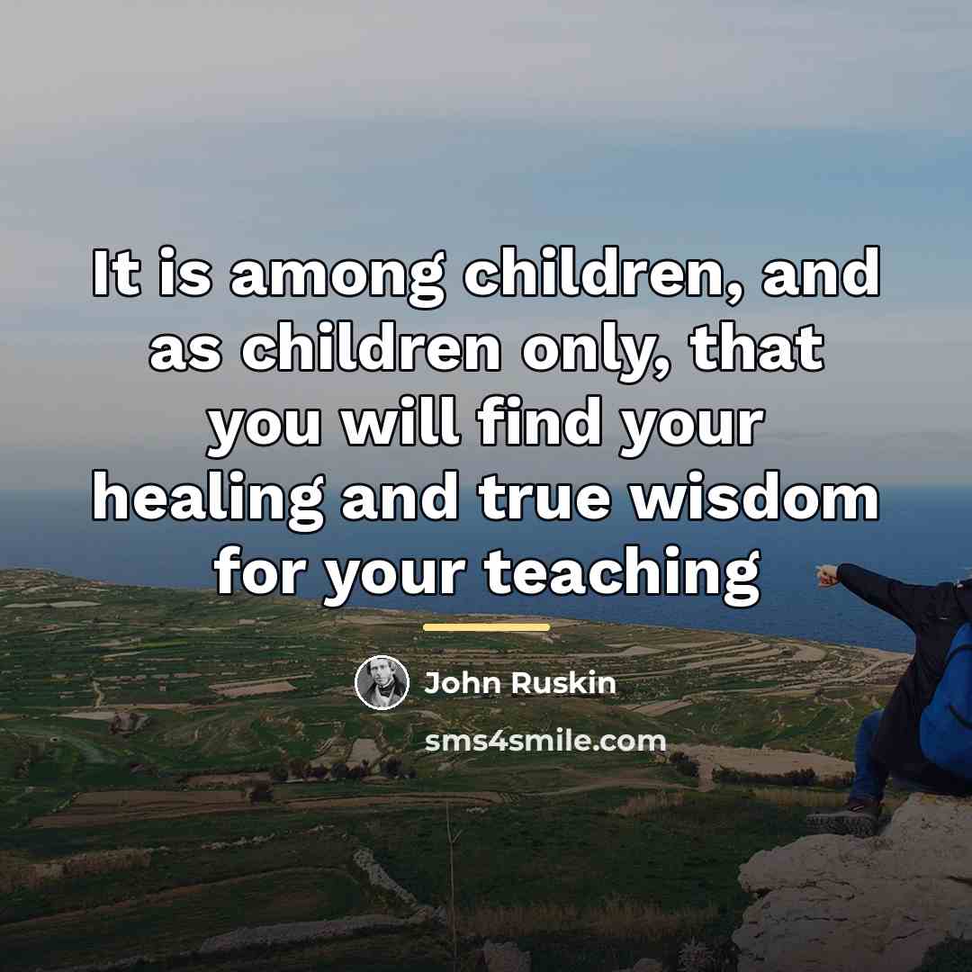 “It is among children, and as children only, that you…” quote by John Ruskin
