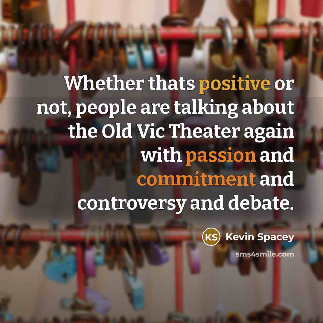 “Whether thats positive or not, people are talking about the Old Vic Theater again with passion and commitment and controversy and debate.” quote by Kevin Spacey