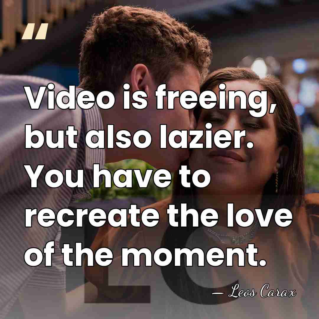 Video is freeing, but also lazier. You have to recreate the love&hellip; - Leos Carax