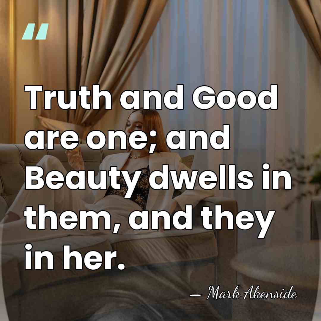 Truth and Good are one; and Beauty dwells in them, and they&hellip; - Mark Akenside