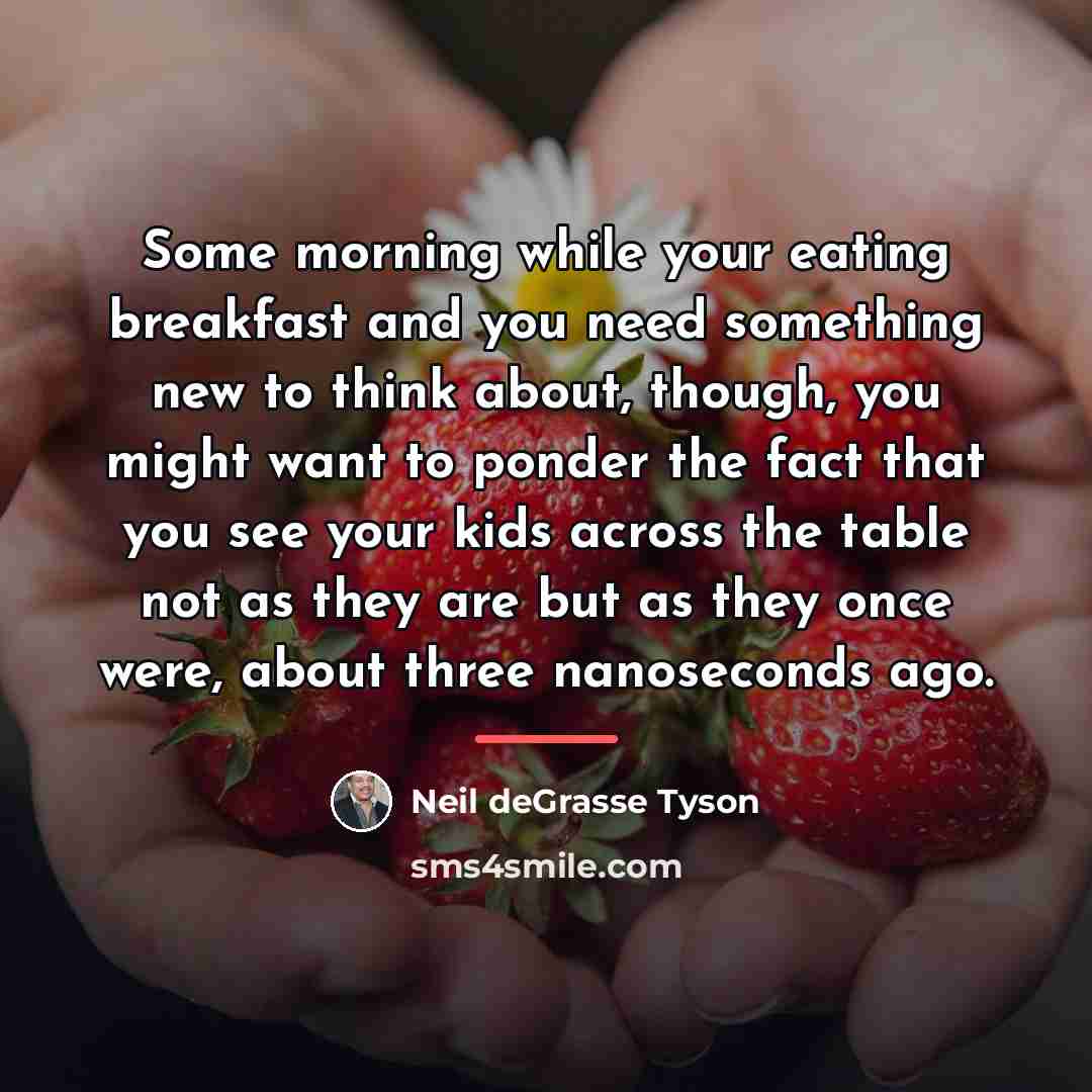 “Some morning while your eating breakfast and you need something…” quote by Neil deGrasse Tyson