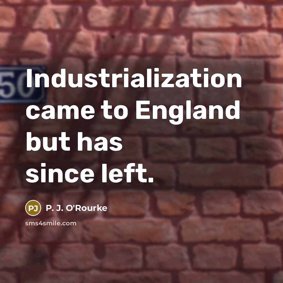 “Industrialization came to England but has since left.…” quote by P. J. O'Rourke