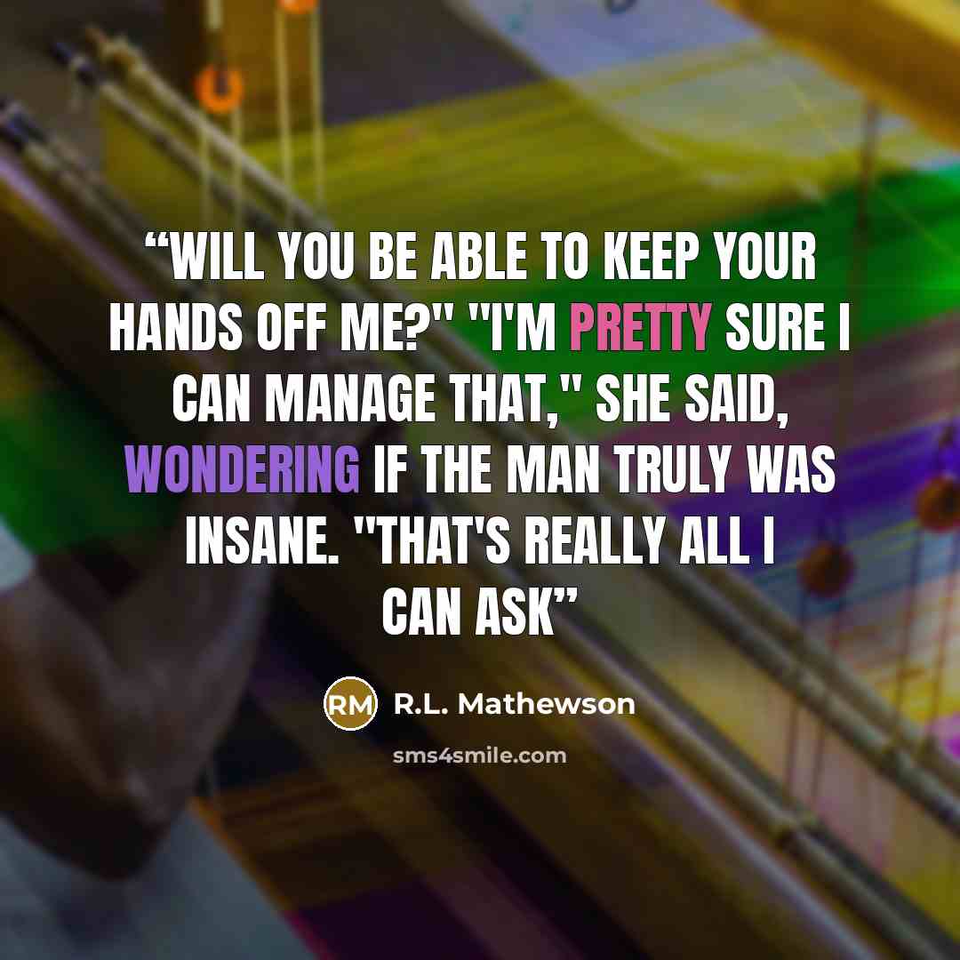 “Will you be able to keep your hands off me?" "I'm pretty sure I can manage that," she said, wondering if the man truly was insane. "That's really all I can ask” quote by R.L. Mathewson