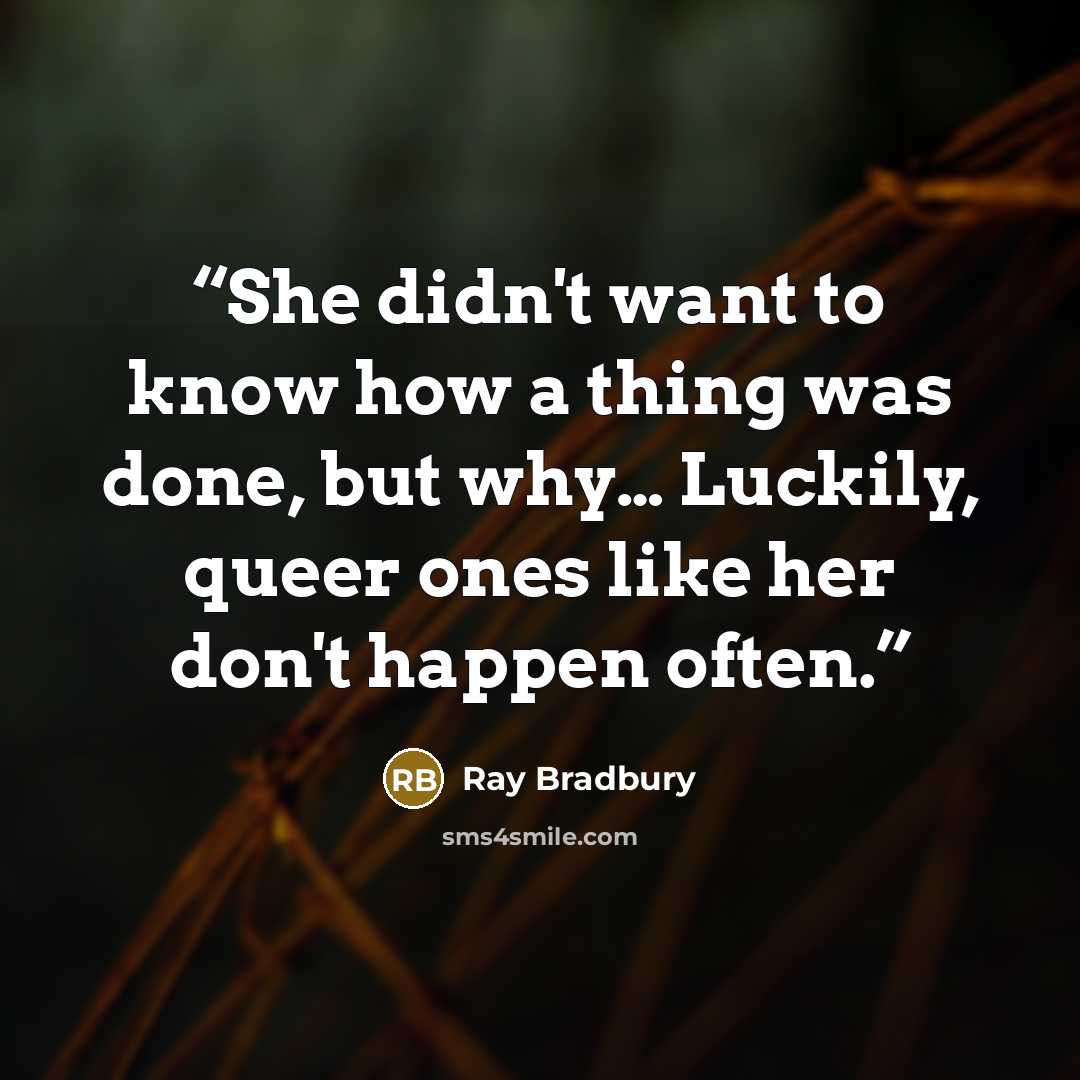 “She didn't want to know how a thing was done, but why… Luckily, queer ones like her don't happen often.” quote by Ray Bradbury