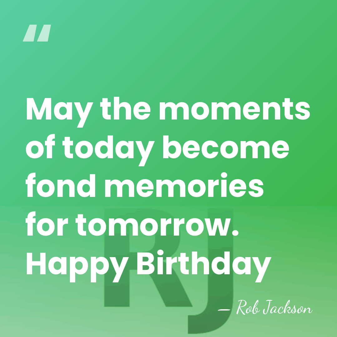 May the moments of today become fond memories for tomorrow. Happy Birthday - Rob Jackson