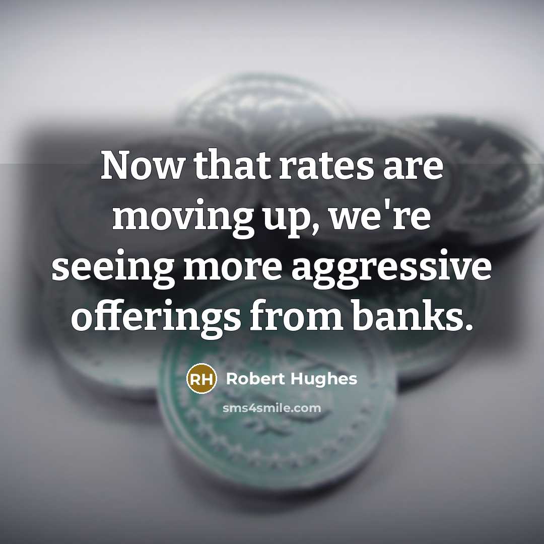 “Now that rates are moving up, we're seeing more aggressive…” quote by Robert Hughes