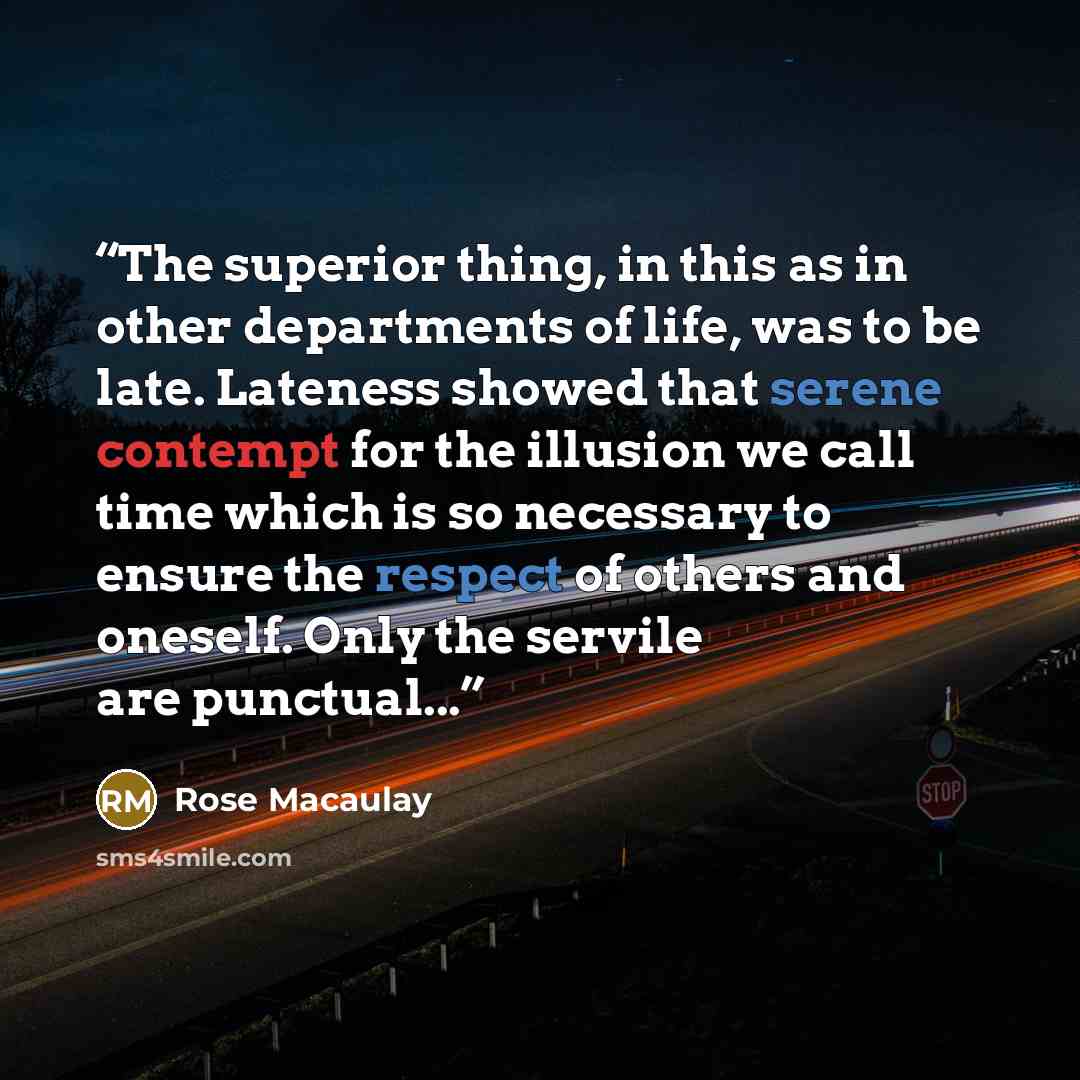 “The superior thing, in this as in other departments of life, was to be late. Lateness showed that serene contempt for the illusion we call time which is so necessary to ensure the respect of others and oneself. Only the servile are punctual...” quote by Rose Macaulay