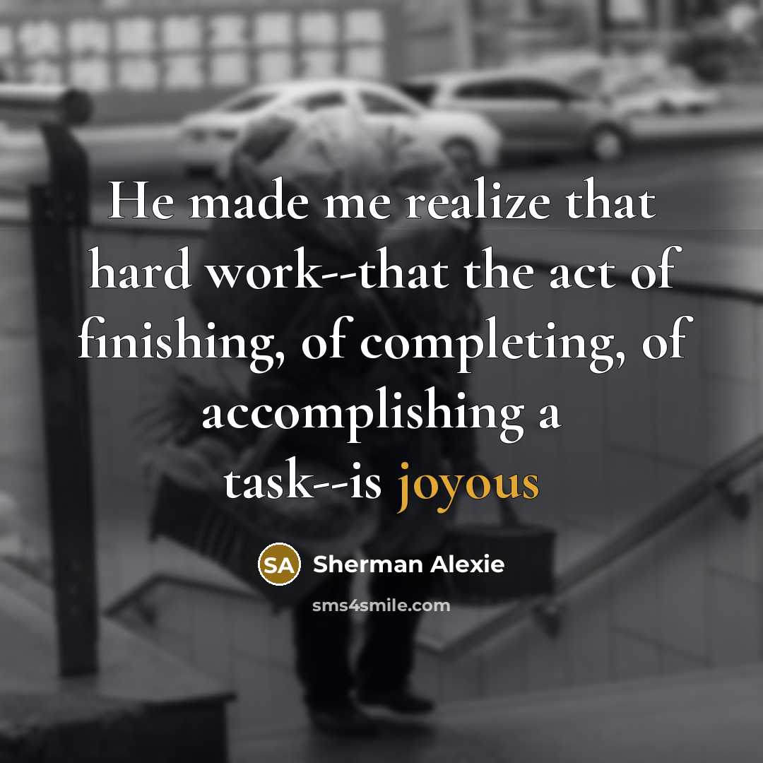 “He made me realize that hard work--that the act of finishing, of completing, of accomplishing a task--is joyous” quote by Sherman Alexie