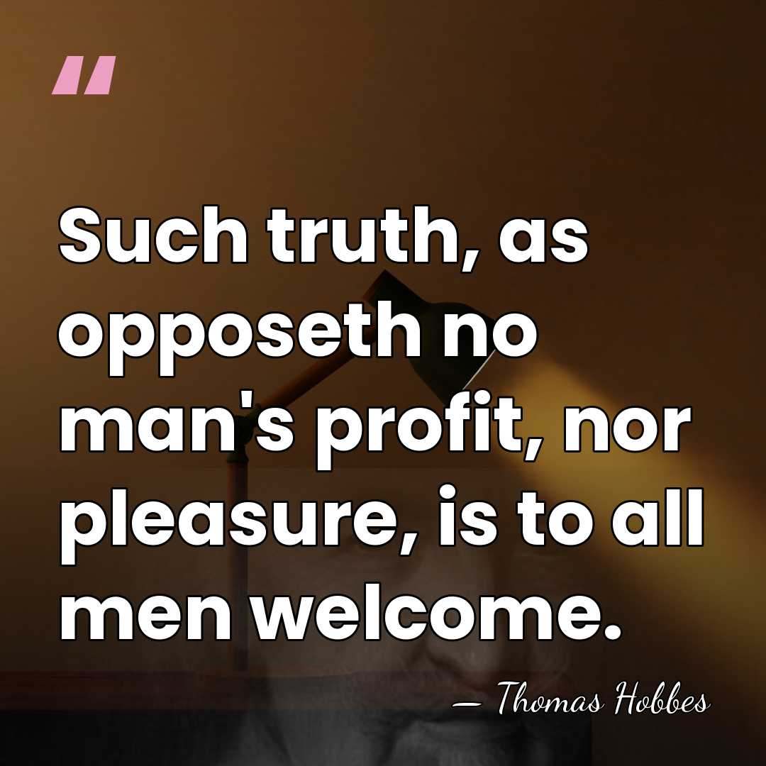 Such truth, as opposeth no man's profit, nor pleasure, is to all&hellip; - Thomas Hobbes
