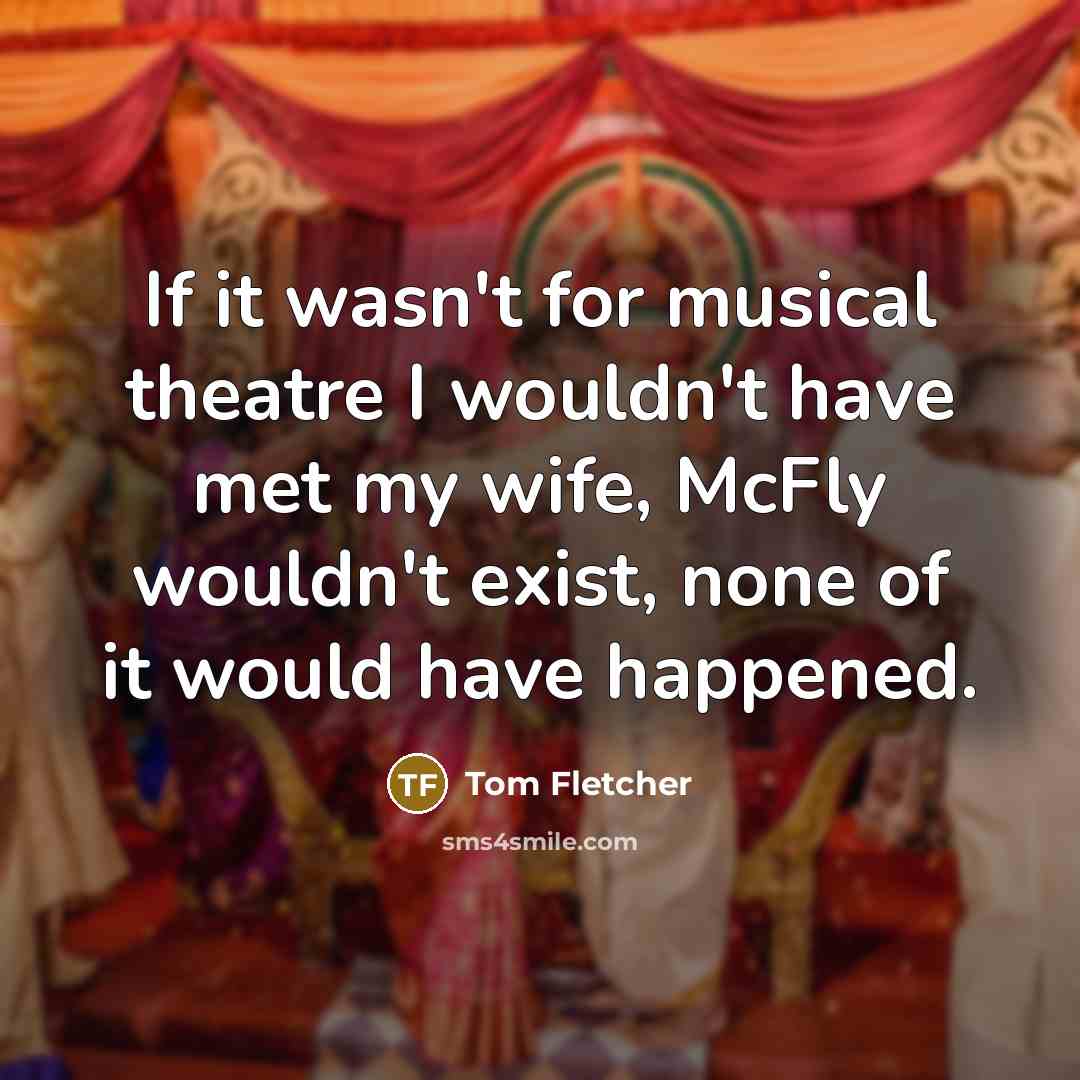 “If it wasn't for musical theatre I wouldn't have met…” quote by Tom Fletcher
