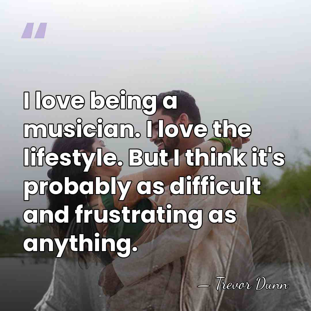 I love being a musician. I love the lifestyle. But I think&hellip; - Trevor Dunn