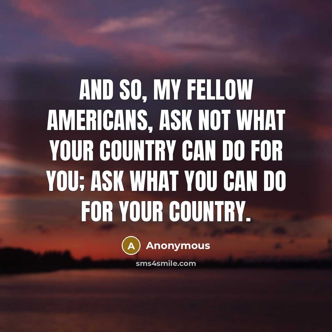 “And so, my fellow Americans, ask not what your country can do for you; ask what you can do for your country.” quote by Anonymous