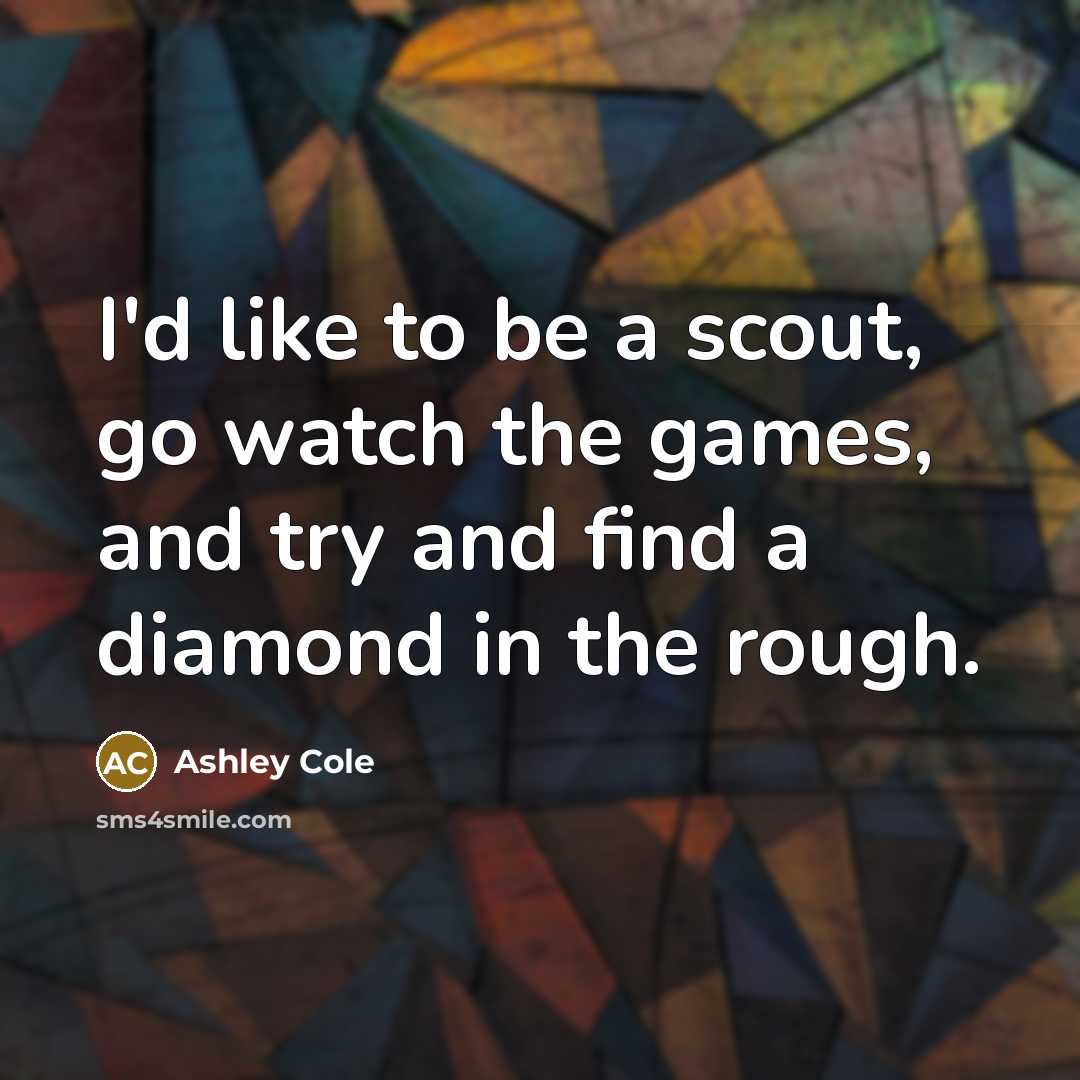 “I'd like to be a scout, go watch the games, and try and find a diamond in the rough.” quote by Ashley Cole