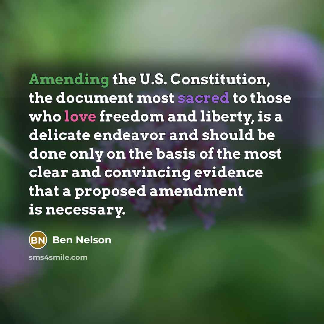 “Amending the U.S. Constitution, the document most sacred to those who love freedom and liberty, is a delicate endeavor and should be done only on the basis of the most clear and convincing evidence that a proposed amendment is necessary.” quote by Ben Nelson